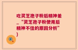 吃灵芝孢子粉后精神差_“灵芝孢子粉使用后精神不佳的原因分析”)