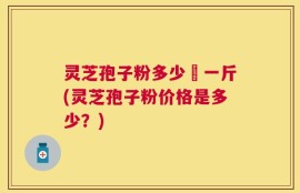 灵芝孢子粉多少銭一斤(灵芝孢子粉价格是多少？)