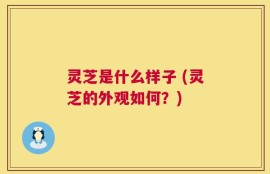 灵芝是什么样子 (灵芝的外观如何？)