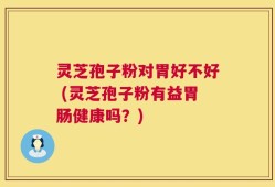 灵芝孢子粉对胃好不好 (灵芝孢子粉有益胃肠健康吗？)