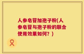人参皂苷加孢子粉(人参皂苷与孢子粉的联合使用效果如何？)