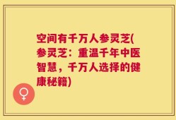 空间有千万人参灵芝(参灵芝：重温千年中医智慧，千万人选择的健康秘籍)