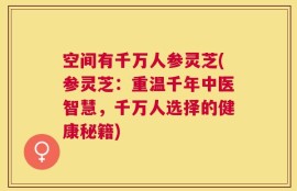 空间有千万人参灵芝(参灵芝：重温千年中医智慧，千万人选择的健康秘籍)