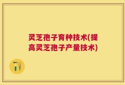 灵芝孢子育种技术(提高灵芝孢子产量技术)