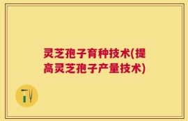 灵芝孢子育种技术(提高灵芝孢子产量技术)