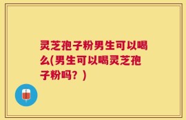 灵芝孢子粉男生可以喝么(男生可以喝灵芝孢子粉吗？)