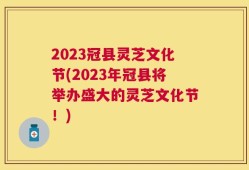 2023冠县灵芝文化节(2023年冠县将举办盛大的灵芝文化节！)
