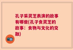 孔子采灵芝表演的故事有哪些(孔子食灵芝的故事：食物与文化的交融)