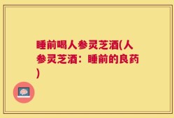 睡前喝人参灵芝酒(人参灵芝酒：睡前的良药)