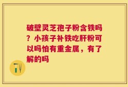 破壁灵芝孢子粉含铁吗？小孩子补铁吃肝粉可以吗怕有重金属，有了解的吗