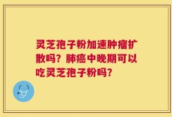 灵芝孢子粉加速肿瘤扩散吗？肺癌中晚期可以吃灵芝孢子粉吗？