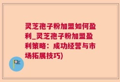 灵芝孢子粉加盟如何盈利_灵芝孢子粉加盟盈利策略：成功经营与市场拓展技巧)