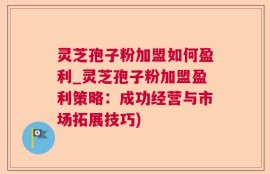 灵芝孢子粉加盟如何盈利_灵芝孢子粉加盟盈利策略：成功经营与市场拓展技巧)