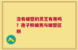 没有破壁的灵芝有用吗？孢子粉破壳与破壁区别