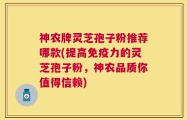 神农牌灵芝孢子粉推荐哪款(提高免疫力的灵芝孢子粉，神农品质你值得信赖)