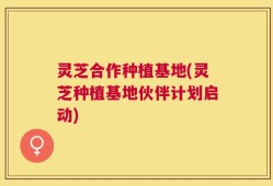 灵芝合作种植基地(灵芝种植基地伙伴计划启动)
