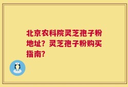 北京农科院灵芝孢子粉地址？灵芝孢子粉购买指南？