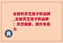 全新的灵芝孢子粉品牌_全新灵芝孢子粉品牌：天然健康，提升免疫力