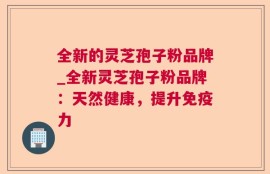 全新的灵芝孢子粉品牌_全新灵芝孢子粉品牌：天然健康，提升免疫力