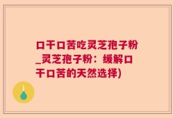 口干口苦吃灵芝孢子粉_灵芝孢子粉：缓解口干口苦的天然选择)