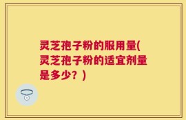 灵芝孢子粉的服用量(灵芝孢子粉的适宜剂量是多少？)