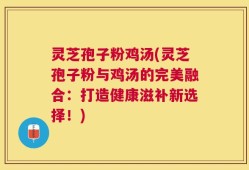 灵芝孢子粉鸡汤(灵芝孢子粉与鸡汤的完美融合：打造健康滋补新选择！)
