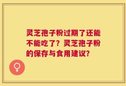 灵芝孢子粉过期了还能不能吃了？灵芝孢子粉的保存与食用建议？