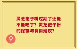 灵芝孢子粉过期了还能不能吃了？灵芝孢子粉的保存与食用建议？