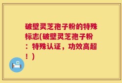 破壁灵芝孢子粉的特殊标志(破壁灵芝孢子粉：特殊认证，功效高超！)