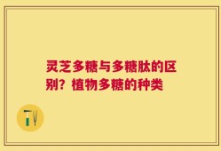 灵芝多糖与多糖肽的区别？植物多糖的种类
