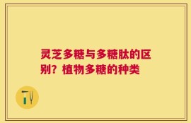 灵芝多糖与多糖肽的区别？植物多糖的种类