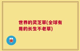 世界的灵芝草(全球有用的长生不老草)