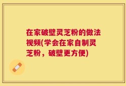 在家破壁灵芝粉的做法视频(学会在家自制灵芝粉，破壁更方便)