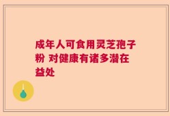 成年人可食用灵芝孢子粉 对健康有诸多潜在益处