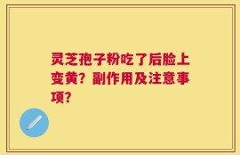 灵芝孢子粉吃了后脸上变黄？副作用及注意事项？