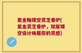 紫金釉镂空灵芝香炉(紫金灵芝香炉，双层镂空设计唤醒你的灵感)