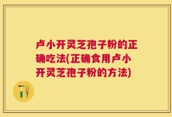 卢小开灵芝孢子粉的正确吃法(正确食用卢小开灵芝孢子粉的方法)