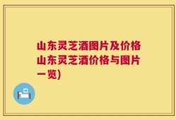 山东灵芝酒图片及价格山东灵芝酒价格与图片一览)