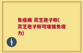 免疫病 灵芝孢子粉(灵芝孢子粉可增强免疫力)