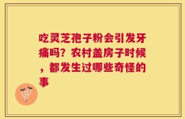 吃灵芝孢子粉会引发牙痛吗？农村盖房子时候，都发生过哪些奇怪的事