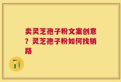 卖灵芝孢子粉文案创意？灵芝孢子粉如何找销路