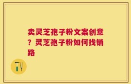 卖灵芝孢子粉文案创意？灵芝孢子粉如何找销路