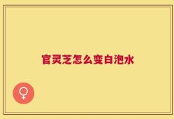 官灵芝怎么变白泡水