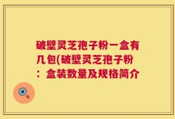 破壁灵芝孢子粉一盒有几包(破壁灵芝孢子粉：盒装数量及规格简介
