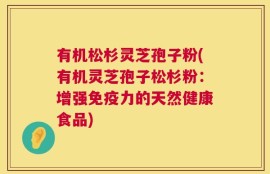 有机松杉灵芝孢子粉(有机灵芝孢子松杉粉：增强免疫力的天然健康食品)