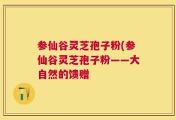 参仙谷灵芝孢子粉(参仙谷灵芝孢子粉——大自然的馈赠