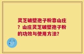 灵芝破壁孢子粉靠山庄？山庄灵芝破壁孢子粉的功效与使用方法？
