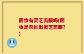 茵妆有灵芝面膜吗(茵妆是否推出灵芝面膜？)