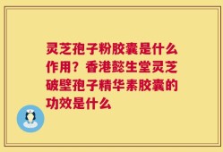 灵芝孢子粉胶囊是什么作用？香港懿生堂灵芝破壁孢子精华素胶囊的功效是什么