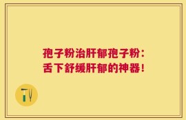 孢子粉治肝郁孢子粉：舌下舒缓肝郁的神器！